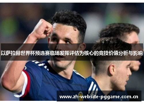 以萨拉赫世界杯预选赛临场发挥评估为核心的竞技价值分析与影响 以萨拉赫世界杯预选赛临场发挥评估为核心的竞技价值分析与影响