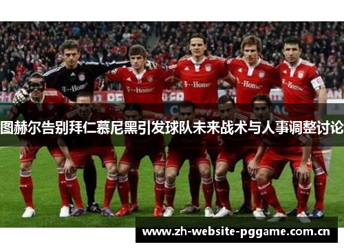 图赫尔告别拜仁慕尼黑引发球队未来战术与人事调整讨论 图赫尔告别拜仁慕尼黑引发球队未来战术与人事调整讨论